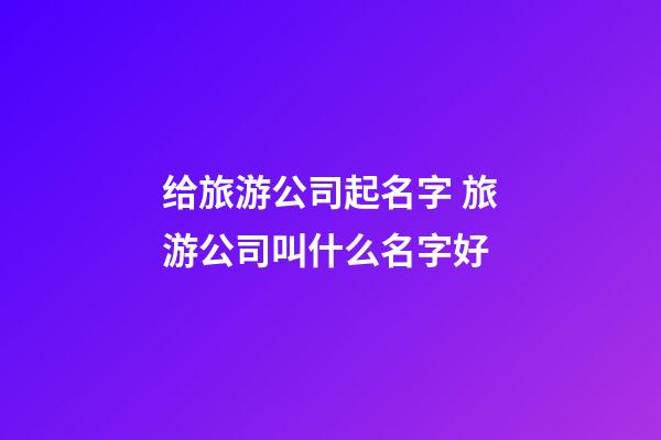 给旅游公司起名字 旅游公司叫什么名字好-第1张-公司起名-玄机派